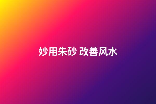 妙用朱砂 改善风水